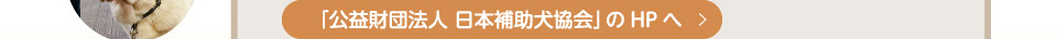 「公益財団法人 日本補助犬協会」のHPへ