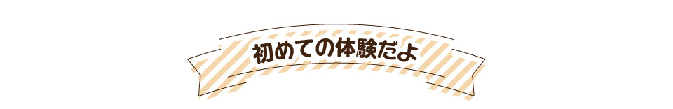 初めての体験だよ