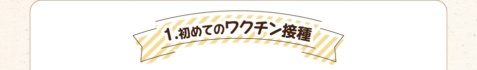 1.初めてのワクチン接種