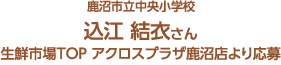 鹿沼市立中央小学校 込江 結衣さん 生鮮市場TOP アクロスプラザ鹿沼店より応募